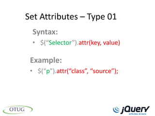 Set Attributes – Type 01
 Syntax:
 • $(“Selector”).attr(key, value)

 Example:
 • $(“p”).attr(“class”, “source”);
 
