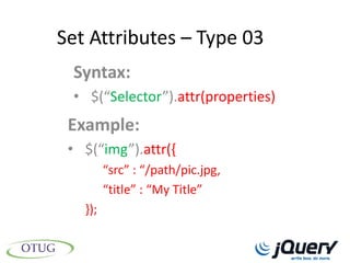 Set Attributes – Type 03
 Syntax:
 • $(“Selector”).attr(properties)
 Example:
 • $(“img”).attr({
         “src” : “/path/pic.jpg,
         “title” : “My Title”
   });
 