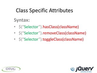 Class Specific Attributes
Syntax:
• $(“Selector”).hasClass(className)
• $(“Selector”).removeClass(className)
• $(“Selector”).toggleClass(className)
 