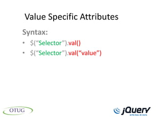 Value Specific Attributes
Syntax:
• $(“Selector”).val()
• $(“Selector”).val(“value”)
 