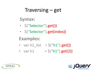 Traversing – get
Syntax:
• $(“Selector”).get())
• $(“Selector”).get(index))
Examples:
• var h1_list = $(“h1”).get())
• var h1      = $(“h1”).get(2))
 