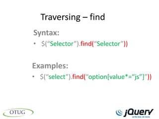 Traversing – find
Syntax:
• $(“Selector”).find(“Selector”))


Examples:
• $(“select”).find(“option*value*=“js”+”))
 