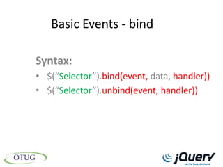 Basic Events - bind

Syntax:
• $(“Selector”).bind(event, data, handler))
• $(“Selector”).unbind(event, handler))
 