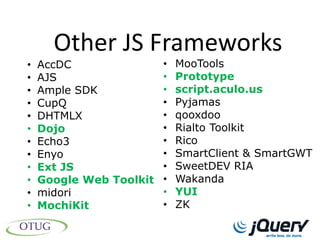Other JS Frameworks
•   AccDC              • MooTools
•   AJS                • Prototype
•   Ample SDK          • script.aculo.us
•   CupQ               • Pyjamas
•   DHTMLX             • qooxdoo
•   Dojo               • Rialto Toolkit
•   Echo3              • Rico
•   Enyo               • SmartClient & SmartGWT
•   Ext JS             • SweetDEV RIA
•   Google Web Toolkit • Wakanda
•   midori             • YUI
•   MochiKit           • ZK
 