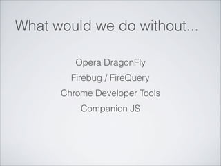 What would we do without...

         Opera DragonFly
        Firebug / FireQuery
      Chrome Developer Tools
          Companion JS
 