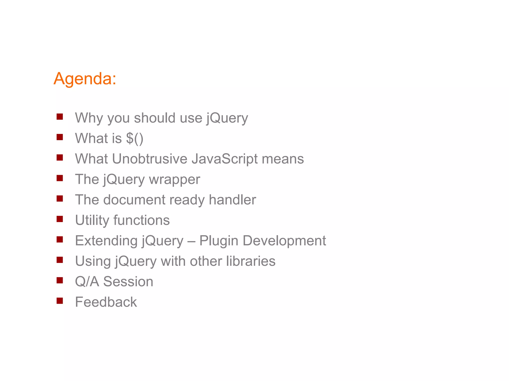 Agenda: Why you should use jQuery What is $() What Unobtrusive JavaScript means The jQuery wrapper  The document ready handler Utility functions  Extending jQuery – Plugin Development Using jQuery with other libraries 