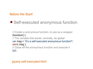 Before We Start! Self-executed anonymous function // Create a anonymous function, to use as a wrapper ( function () { // The variable that would, normally, be global var   msg =   “It’s a self executed anonymous function!&quot;; alert (   msg   ); // Close off the anonymous function and execute it })(); 