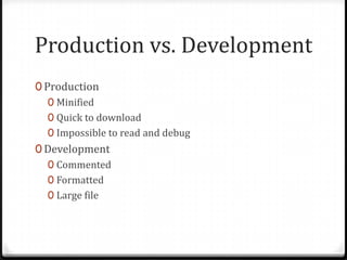 Production vs. DevelopmentProductionMinifiedQuick to downloadImpossible to read and debugDevelopmentCommentedFormattedLarge file