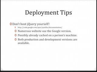 Deployment TipsDon’t host jQuery yourself!http://code.google.com/apis/ajaxlibs/documentation/Numerous website use the Google version.Possibly already cached on a person’s machine.Both production and development versions are available.