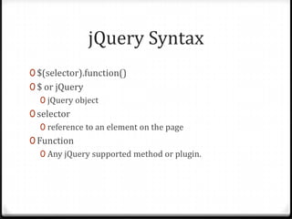 jQuery Syntax$(selector).function()$ or jQueryjQuery objectselectorreference to an element on the pageFunctionAny jQuery supported method or plugin.