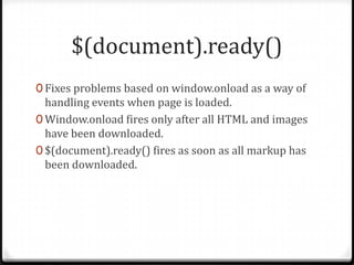 $(document).ready()Fixes problems based on window.onload as a way of handling events when page is loaded.Window.onload fires only after all HTML and images have been downloaded.$(document).ready() fires as soon as all markup has been downloaded.