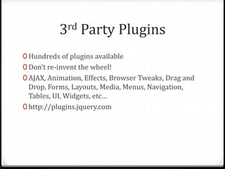 3rd Party PluginsHundreds of plugins availableDon’t re-invent the wheel!AJAX, Animation, Effects, Browser Tweaks, Drag and Drop, Forms, Layouts, Media, Menus, Navigation, Tables, UI, Widgets, etc…http://plugins.jquery.com