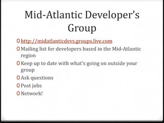 Mid-Atlantic Developer’s Grouphttp://midatlanticdevs.groups.live.comMailing list for developers based in the Mid-Atlantic regionKeep up to date with what’s going on outside your groupAsk questionsPost jobsNetwork!