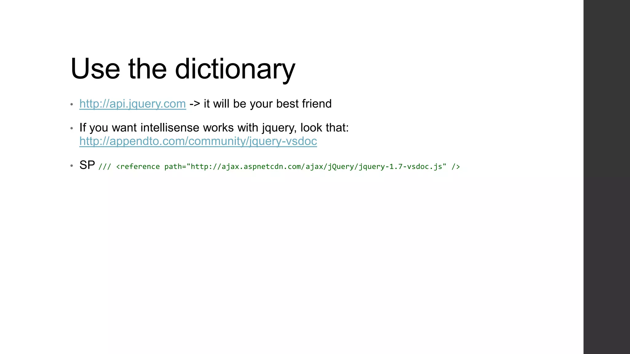 Use the dictionary
•   http://api.jquery.com -> it will be your best friend

•   If you want intellisense works with jquery, look that:
    http://appendto.com/community/jquery-vsdoc

•   SP ///   <reference path="http://ajax.aspnetcdn.com/ajax/jQuery/jquery-1.7-vsdoc.js" />
 