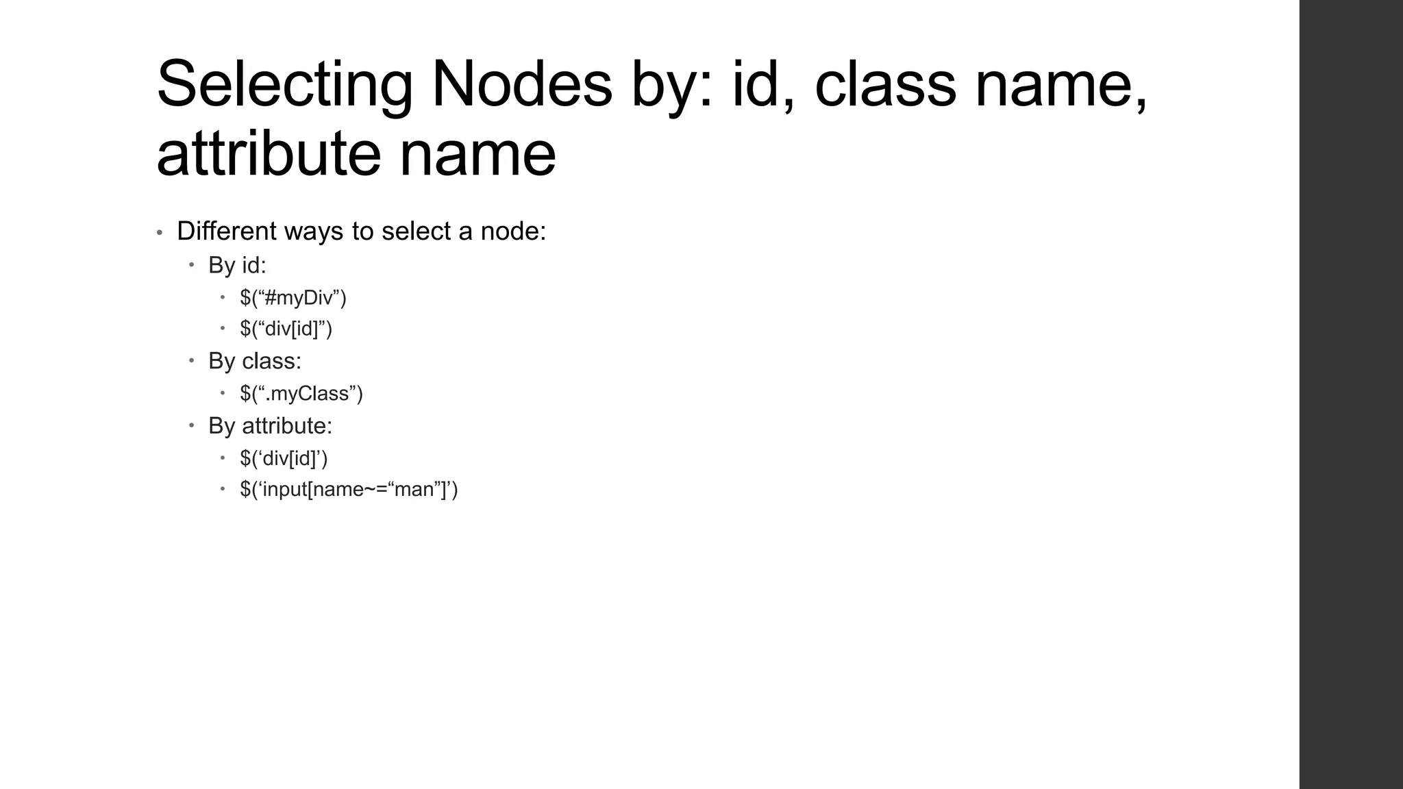 Selecting Nodes by: id, class name,
attribute name
•   Different ways to select a node:
     By id:
        $(“#myDiv”)
        $(“div[id]”)
     By class:
        $(“.myClass”)
     By attribute:
        $(„div[id]‟)
        $(„input[name~=“man”]‟)
 