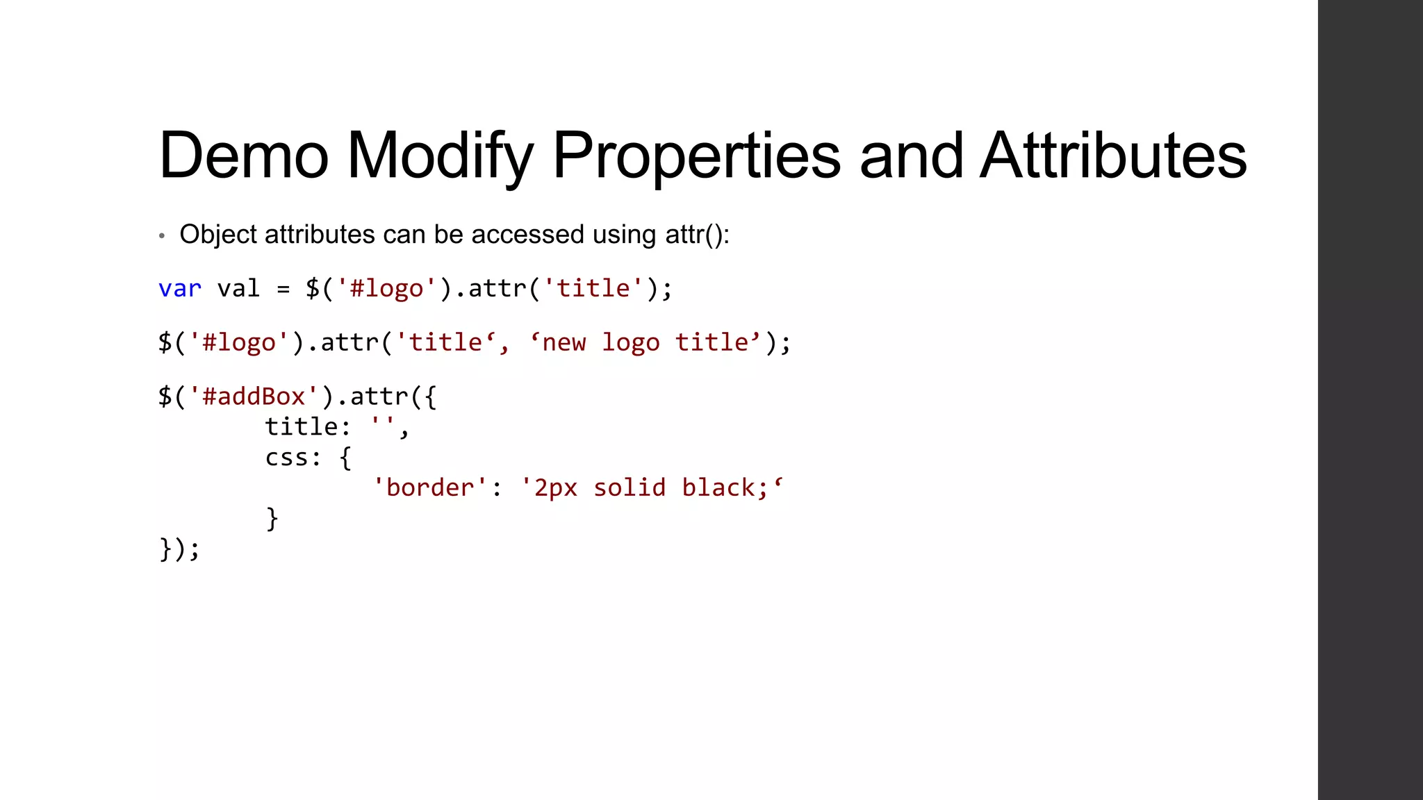 Demo Modify Properties and Attributes
•   Object attributes can be accessed using attr():

var val = $('#logo').attr('title');

$('#logo').attr('title‘, ‘new logo title’);

$('#addBox').attr({
       title: '',
       css: {
              'border': '2px solid black;‘
       }
});
 