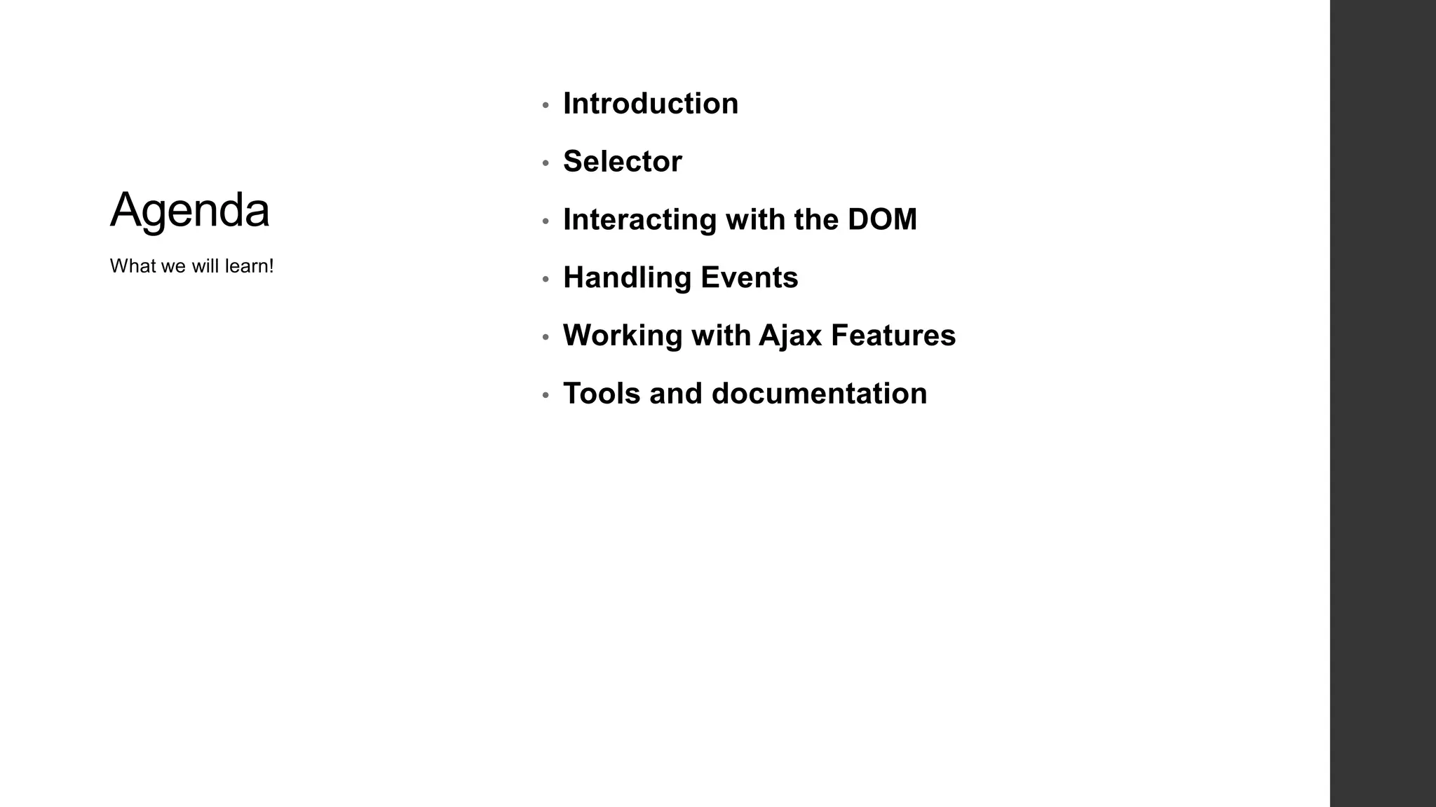 •   Introduction
                      •   Selector
Agenda                •   Interacting with the DOM
What we will learn!
                      •   Handling Events
                      •   Working with Ajax Features
                      •   Tools and documentation
 