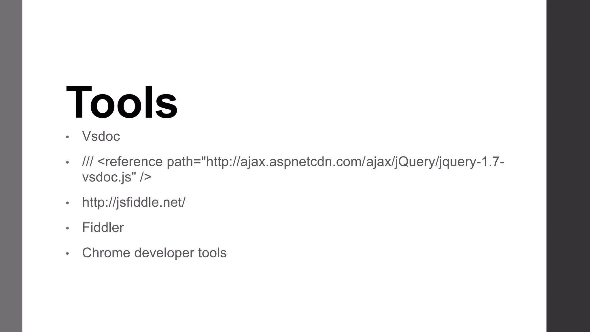 Tools
•   Vsdoc
•   /// <reference path="http://ajax.aspnetcdn.com/ajax/jQuery/jquery-1.7-
    vsdoc.js" />
•   http://jsfiddle.net/
•   Fiddler
•   Chrome developer tools
 