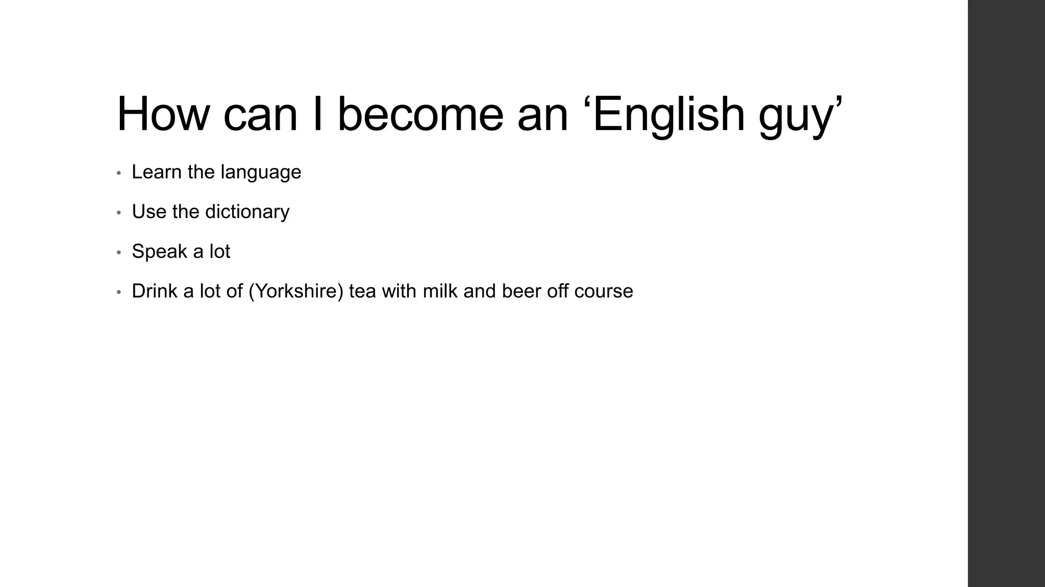 How can I become an „English guy‟
•   Learn the language

•   Use the dictionary

•   Speak a lot

•   Drink a lot of (Yorkshire) tea with milk and beer off course
 