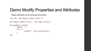 Demo Modify Properties and Attributes
•   Object attributes can be accessed using attr():

var val = $('#logo').attr('title');

$('#logo').attr('title‘, ‘new logo title’);

$('#addBox').attr({
       title: '',
       css: {
              'border': '2px solid black;‘
       }
});
 