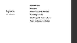 •   Introduction
                      •   Selector
Agenda                •   Interacting with the DOM
What we will learn!
                      •   Handling Events
                      •   Working with Ajax Features
                      •   Tools and documentation
 