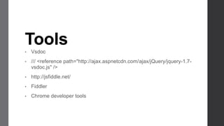 Tools
•   Vsdoc
•   /// <reference path="http://ajax.aspnetcdn.com/ajax/jQuery/jquery-1.7-
    vsdoc.js" />
•   http://jsfiddle.net/
•   Fiddler
•   Chrome developer tools
 