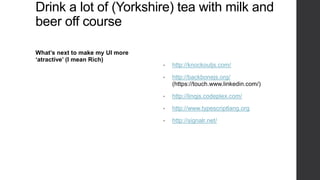 Drink a lot of (Yorkshire) tea with milk and
beer off course

What’s next to make my UI more
‘atractive’ (I mean Rich)
                                 •   http://knockoutjs.com/

                                 •   http://backbonejs.org/
                                     (https://touch.www.linkedin.com/)

                                 •   http://linqjs.codeplex.com/

                                 •   http://www.typescriptlang.org

                                 •   http://signalr.net/
 