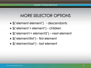 www.devconnections.com
JQUERY FUNDAMENTALS
MORE SELECTOR OPTIONS
 $(„element element‟) - descendants
 $(„element > element‟) - children
 $(„element1+ element2‟) – next element
 $(„element:first‟) - first element
 $(„element:last‟) - last element
15
 