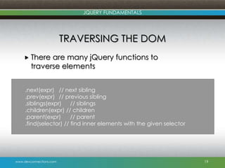 www.devconnections.com
JQUERY FUNDAMENTALS
TRAVERSING THE DOM
 There are many jQuery functions to
traverse elements
19
.next(expr) // next sibling
.prev(expr) // previous sibling
.siblings(expr) // siblings
.children(expr) // children
.parent(expr) // parent
.find(selector) // find inner elements with the given selector
 