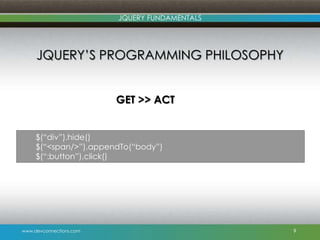 www.devconnections.com
JQUERY FUNDAMENTALS
JQUERY‟S PROGRAMMING PHILOSOPHY
GET >> ACT
9
$(“div”).hide()
$(“<span/>”).appendTo(“body”)
$(“:button”).click()
 