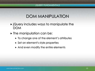 www.devconnections.com
JQUERY FUNDAMENTALS
DOM MANIPULATION
 jQuery includes ways to manipulate the
DOM
 The manipulatio...