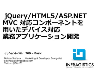 jQuery/HTML5/ASP.NET
MVC 対応コンポーネントを
用いたデバイス対応
業務アプリケーション開発

セッションレベル : 200 – Basic
Daizen Ikehara : Marketing & Developer Evangelist
dikehara@infragistics.com
Twitter @Neri78
 