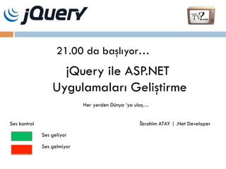 21.00 da başlıyor…

jQuery ile ASP.NET
Uygulamaları Geliştirme
Her yerden Dünya ‘ya ulaş…
İbrahim ATAY | .Net Developer

Ses kontrol
Ses geliyor
Ses gelmiyor

 