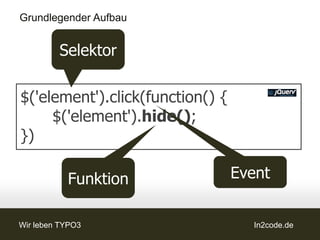 Grundlegender Aufbau


         Selektor

$('element').click(function() {{{
$('element').click(function()
$('element').click(function()
     $('element').hide();
     $('element').hide();
})

           Funktion            Event


Wir leben TYPO3                     In2code.de
 