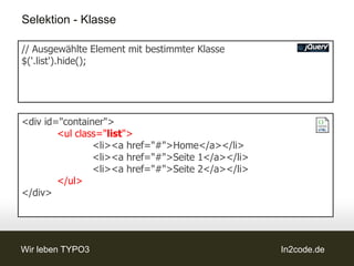 Selektion - Klasse

// Ausgewählte Element mit bestimmter Klasse
$('.list').hide();




<div id="container">
        <ul class="list">
                <li><a href="#">Home</a></li>
                <li><a href="#">Seite 1</a></li>
                <li><a href="#">Seite 2</a></li>
        </ul>
</div>




Wir leben TYPO3                                    In2code.de
 
