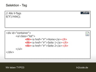 Selektion - Tag

// Alle li-Tags
$('li').hide();




<div id="container">
        <ul class="list">
                <li><a href="#">Home</a></li>
                <li><a href="#">Seite 1</a></li>
                <li><a href="#">Seite 2</a></li>
        </ul>
</div>




Wir leben TYPO3                                    In2code.de
 
