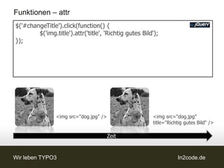 Funktionen – attr
$('#changeTitle').click(function() {
        $('img.title').attr('title', 'Richtig gutes Bild');
});




                <img src="dog.jpg" />                   <img src="dog.jpg"
                                                        title="Richtig gutes Bild" />

                                        Zeit


Wir leben TYPO3                                                    In2code.de
 