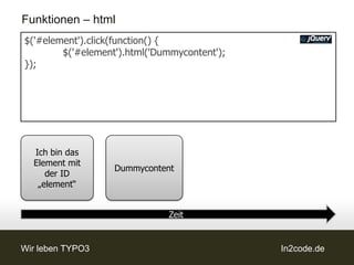 Funktionen – html
$('#element').click(function() {
        $('#element').html('Dummycontent');
});




  Ich bin das
  Element mit
                   Dummycontent
     der ID
   „element“


                              Zeit


Wir leben TYPO3                               In2code.de
 