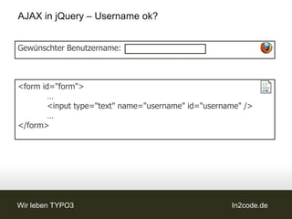 AJAX in jQuery – Username ok?


Gewünschter Benutzername:



<form id="form">
        …
        <input type="text" name="username" id="username" />
        …
</form>




Wir leben TYPO3                                      In2code.de
 