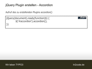 jQuery Plugin erstellen - Accordion

Aufruf des zu erstellenden Plugins accordion()

jQuery(document).ready(function($) {
        $('#accordion').accordion();
})




Wir leben TYPO3                                  In2code.de
 