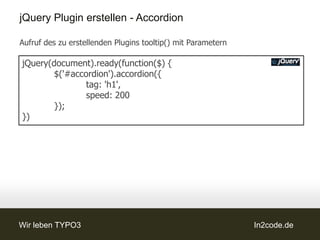jQuery Plugin erstellen - Accordion

Aufruf des zu erstellenden Plugins tooltip() mit Parametern

jQuery(document).ready(function($) {
        $('#accordion').accordion({
                tag: 'h1',
                speed: 200
        });
})




Wir leben TYPO3                                               In2code.de
 