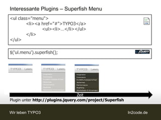 Interessante Plugins – Superfish Menu
<ul class="menu">
        <li><a href="#">TYPO3</a>
               <ul><li>…</li></ul>
        </li>
</ul>

$('ul.menu').superfish();




                                   Zeit
Plugin unter http://plugins.jquery.com/project/Superfish


Wir leben TYPO3                                            In2code.de
 