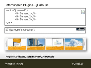 Interessante Plugins – jCarousel
<ul id="jcarousel">
        <li>Element 1</li>
        <li>Element 2</li>
        <li>Element 3</li>
</ul>

$('#jcarousel').jcarousel();




Plugin unter http://sorgalla.com/jcarousel/


Wir leben TYPO3                               In2code.de
 