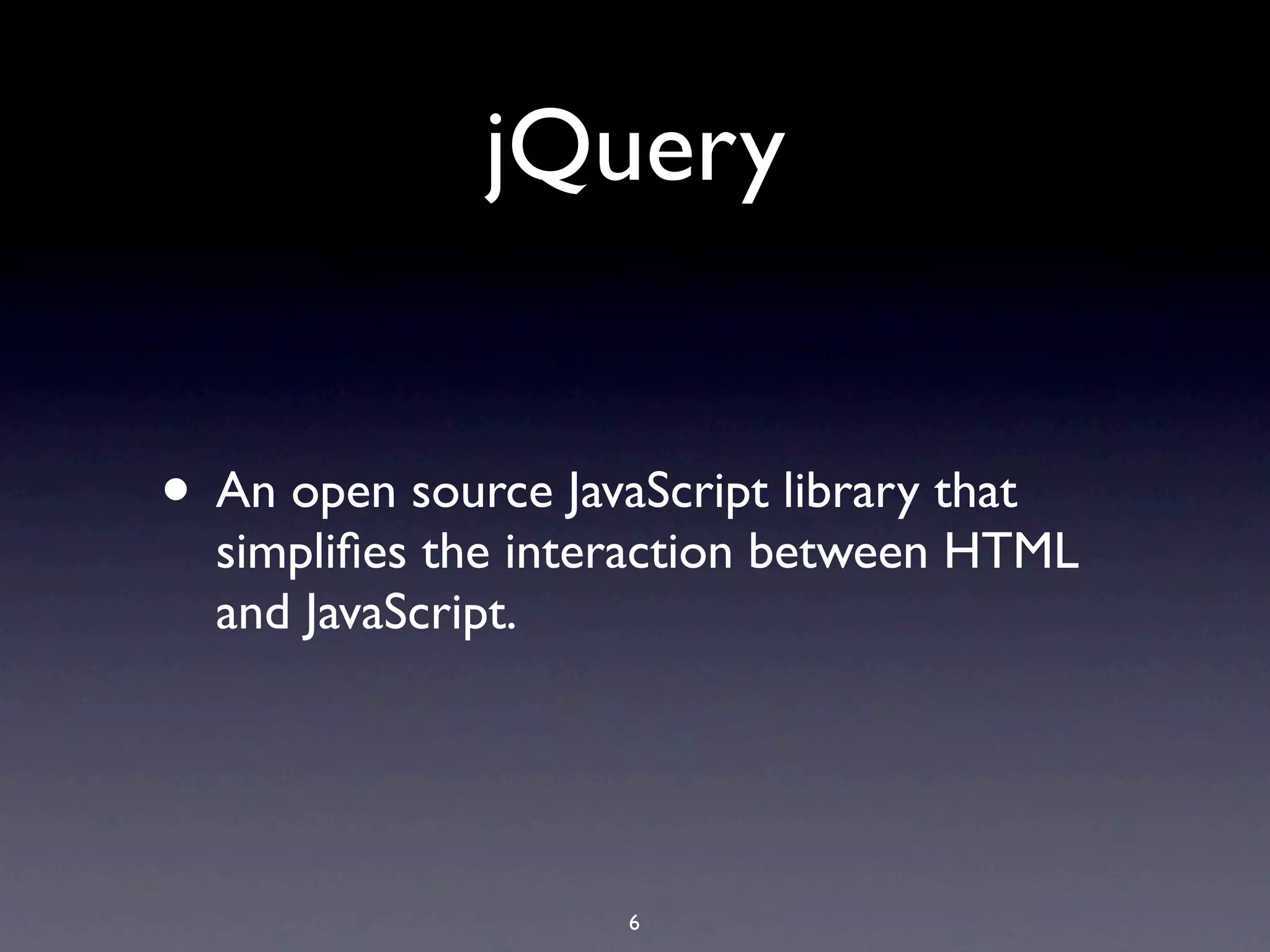jQuery • An open source JavaScript library that simpliﬁes the interaction between HTML and JavaScript. 6 