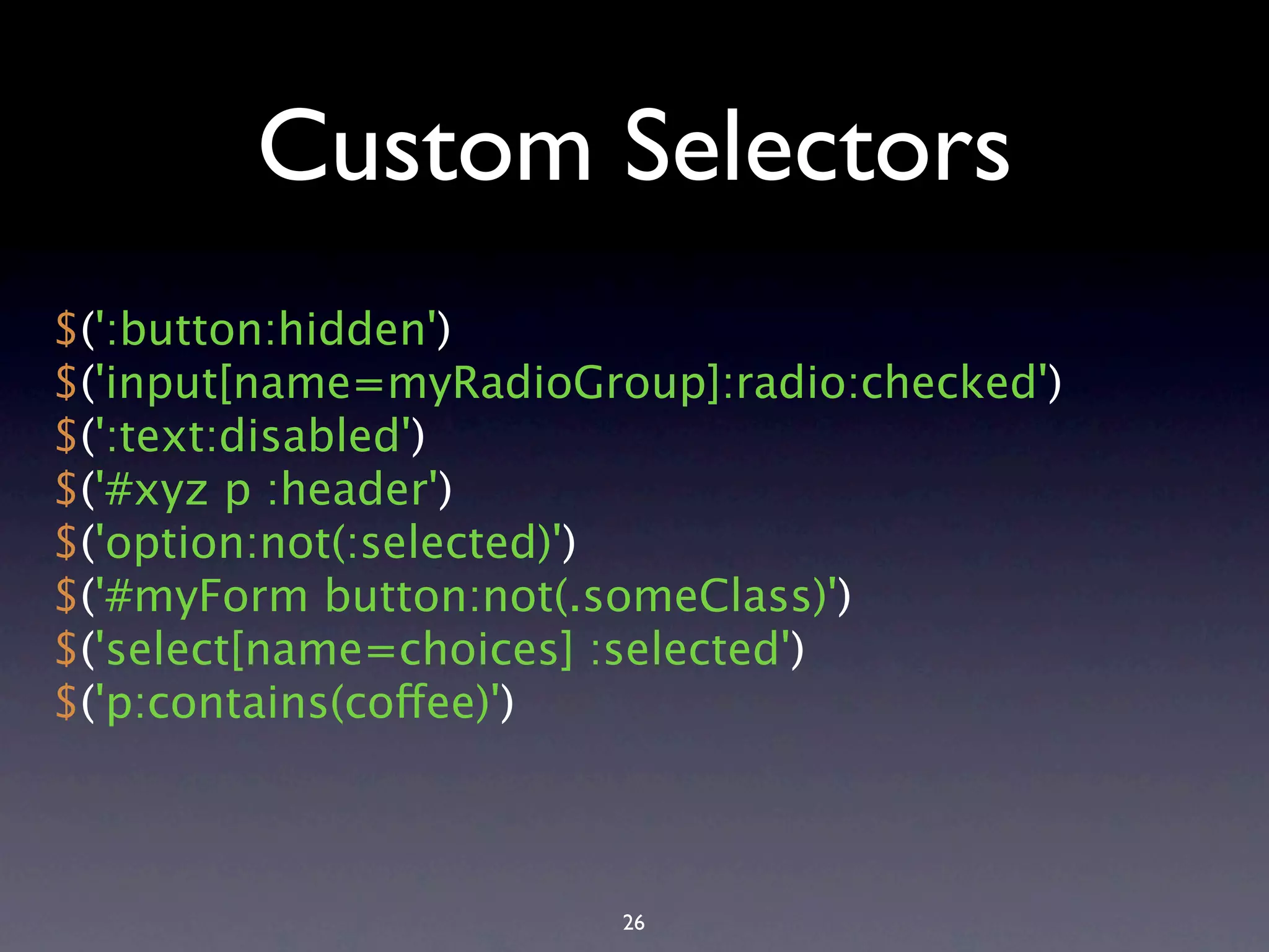 Custom Selectors $(':button:hidden') $('input[name=myRadioGroup]:radio:checked') $(':text:disabled') $('#xyz p :header') $('option:not(:selected)') $('#myForm button:not(.someClass)') $('select[name=choices] :selected') $('p:contains(coffee)') 26 