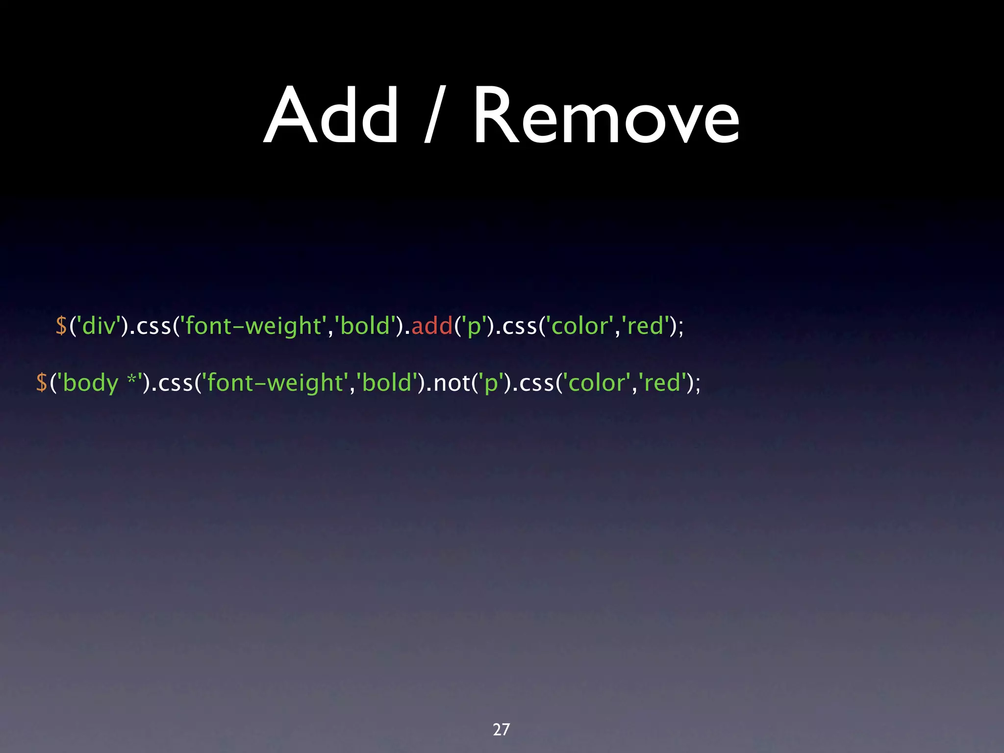 Add / Remove $('div').css('font-weight','bold').add('p').css('color','red'); $('body *').css('font-weight','bold').not('p').css('color','red'); 27 