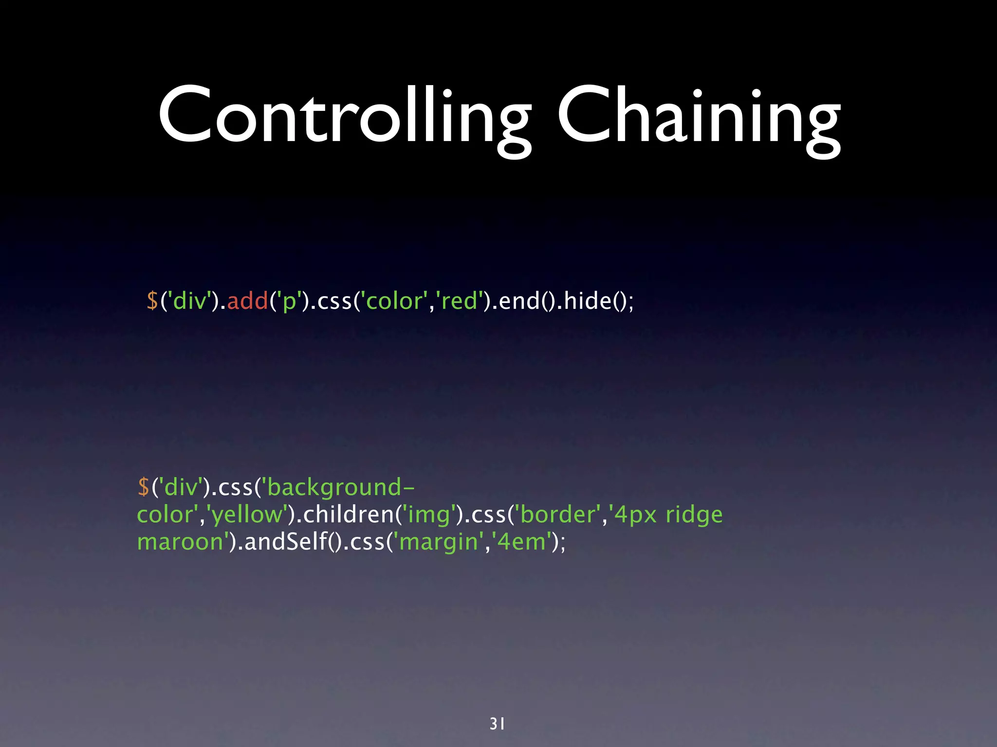 Controlling Chaining $('div').add('p').css('color','red').end().hide(); $('div').css('background- color','yellow').children('img').css('border','4px ridge maroon').andSelf().css('margin','4em'); 31 