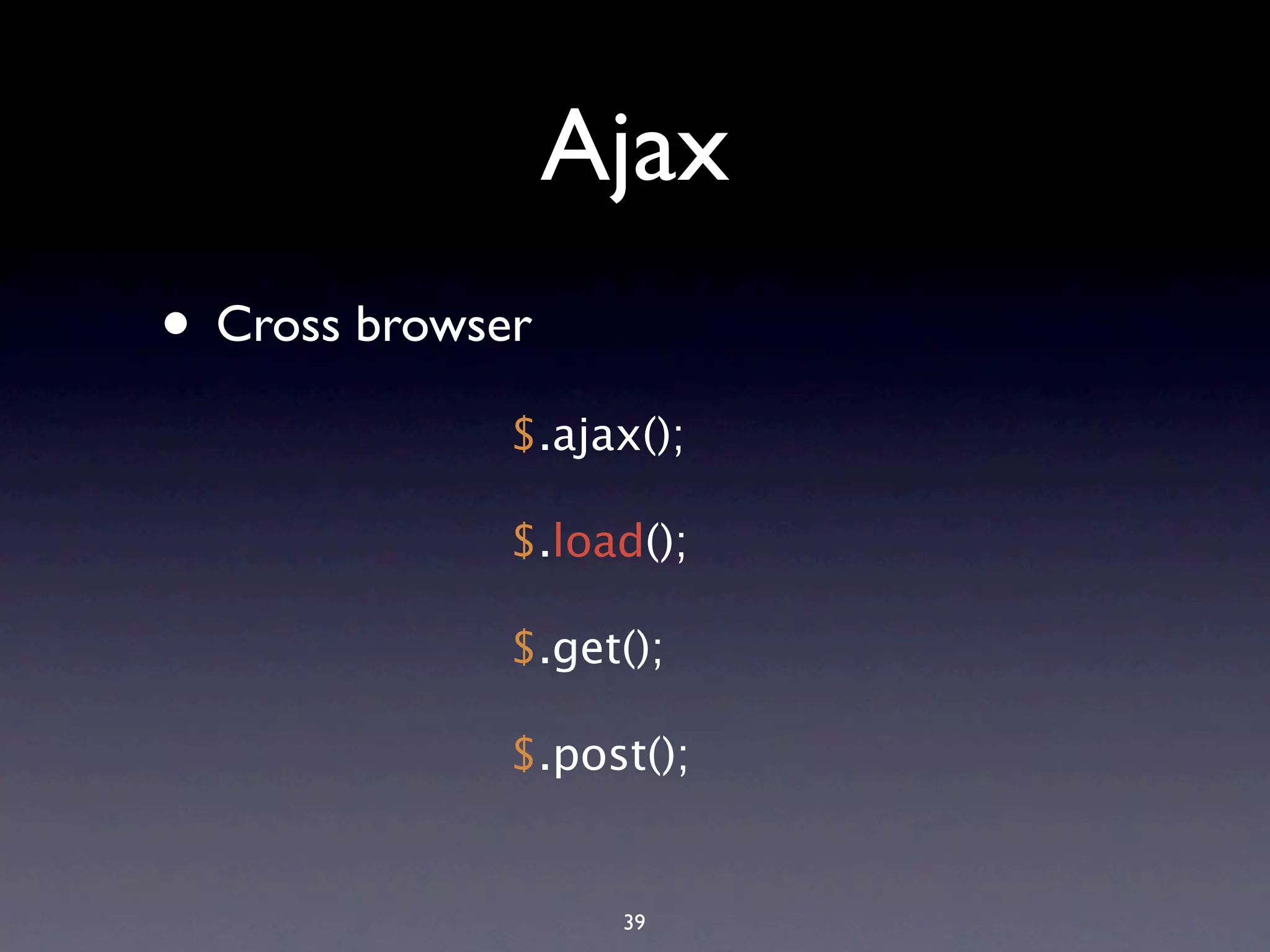 Ajax • Cross browser $.ajax(); $.load(); $.get(); $.post(); 39 