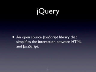 jQuery


• An open source JavaScript library that
  simpliﬁes the interaction between HTML
  and JavaScript.




                     6
 