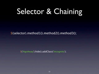 Selector & Chaining

$(selector).method1().method2().method3();




      $('#goAway').hide().addClass('incognito');




                               11
 